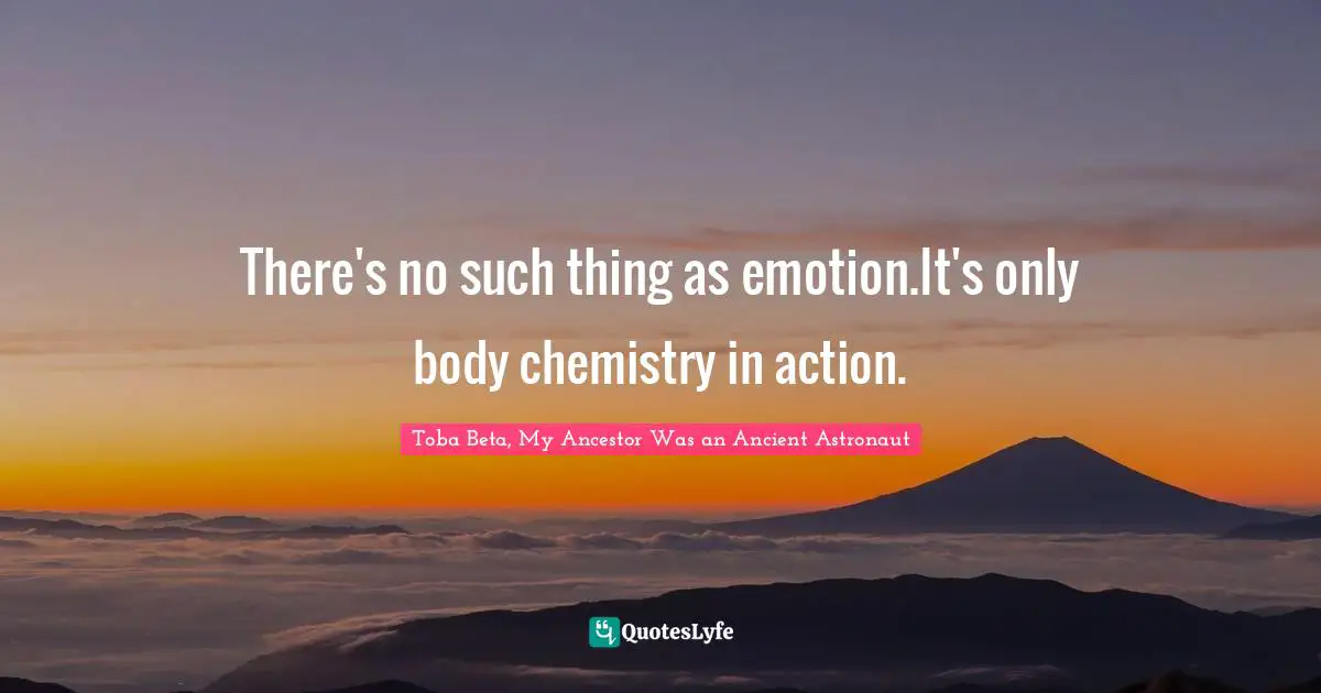 There's no such thing as emotion.It's only body chemistry in action.