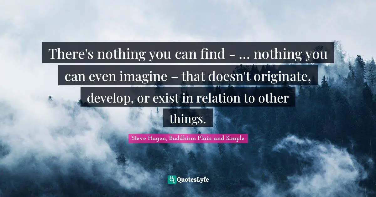 Steve Hagen, Buddhism Plain And Simple Quotes: "There's nothing you can find - … nothing you can even imagine – that doesn't originate, develop, or exist in relation to other things."