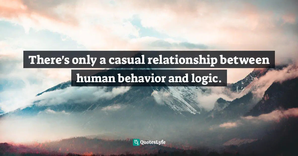 There's only a casual relationship between human behavior and logic.