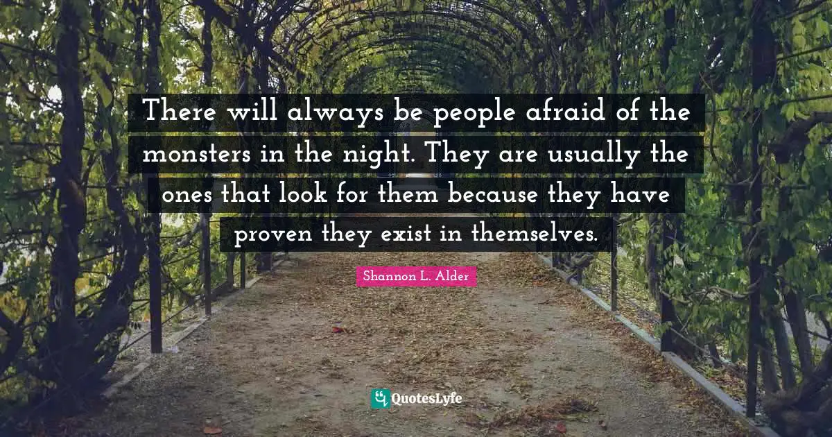 Shannon L. Alder Quotes: There will always be people afraid of the monsters in the night. They are usually the ones that look for them because they have proven they exist in themselves.