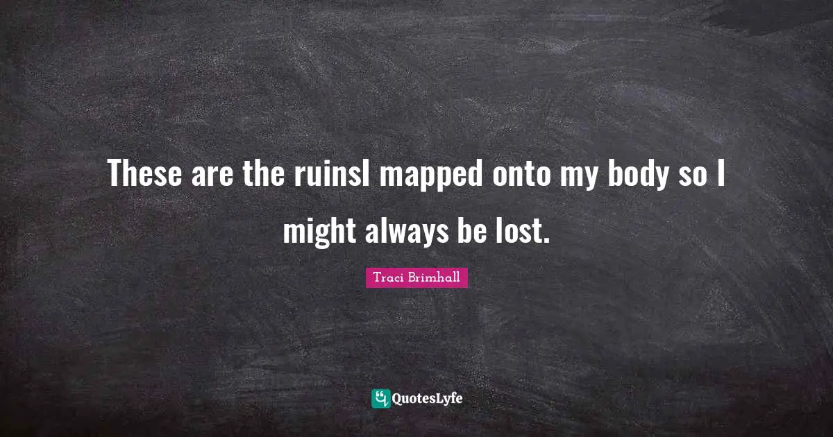 These are the ruinsI mapped onto my body so I might always be lost.