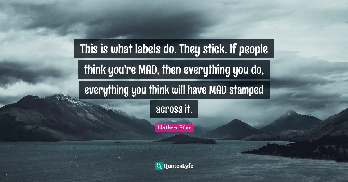 This is what labels do. They stick. If people think you're MAD, then everything you do, everything you think will have MAD stamped across it.