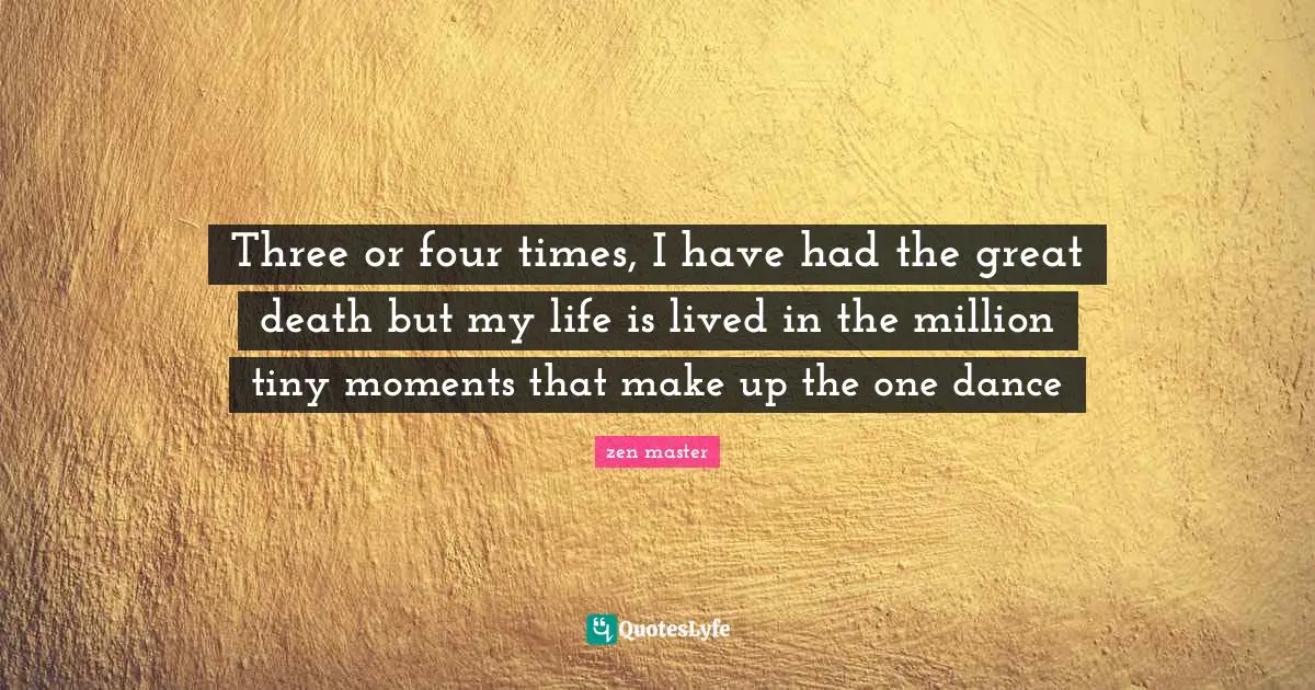 Three or four times, I have had the great death but my life is lived in the million tiny moments that make up the one dance