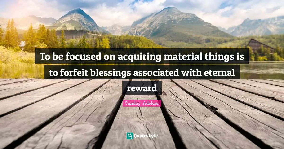 To be focused on acquiring material things is to forfeit blessings associated with eternal reward