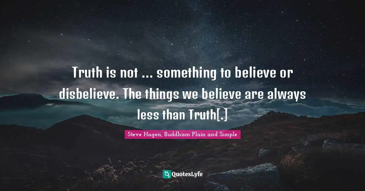 Steve Hagen, Buddhism Plain And Simple Quotes: "Truth is not … something to believe or disbelieve. The things we believe are always less than Truth[.]"