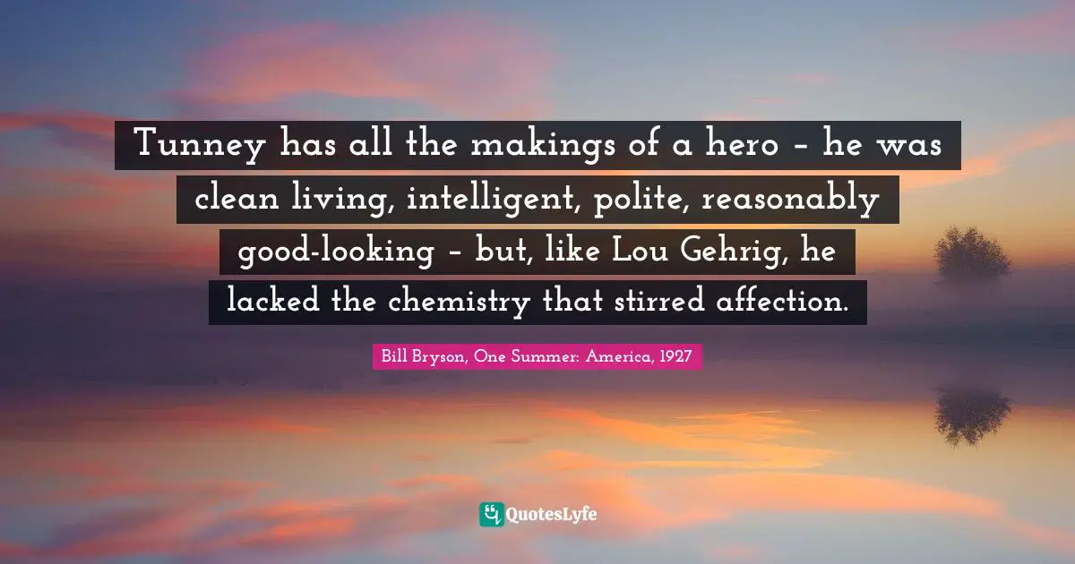 Tunney has all the makings of a hero – he was clean living, intelligent, polite, reasonably good-looking – but, like Lou Gehrig, he lacked the chemistry that stirred affection.