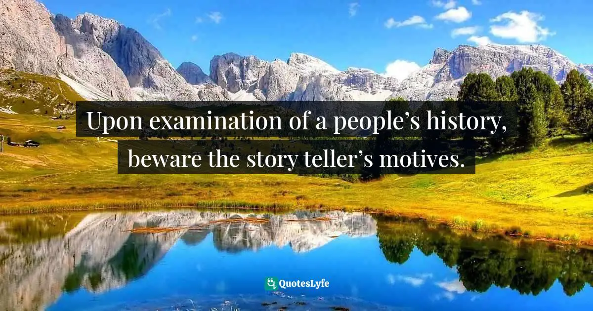 Upon examination of a people’s history, beware the story teller’s motives.