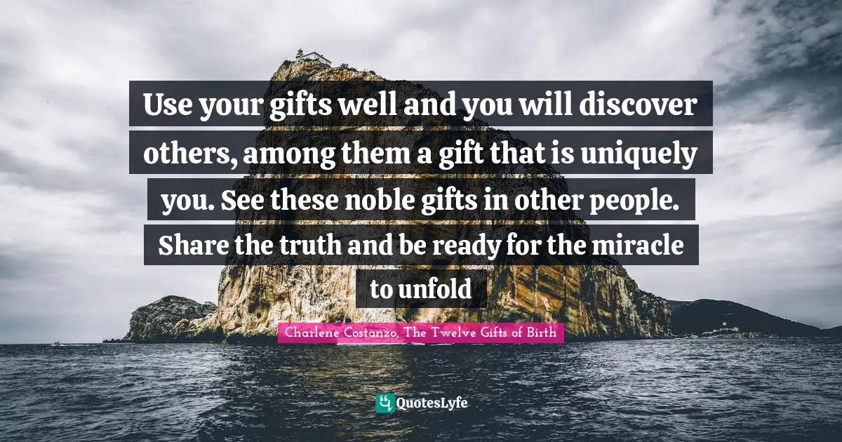 Character Building Quotes: "Use your gifts well and you will discover others, among them a gift that is uniquely you. See these noble gifts in other people. Share the truth and be ready for the miracle to unfold"