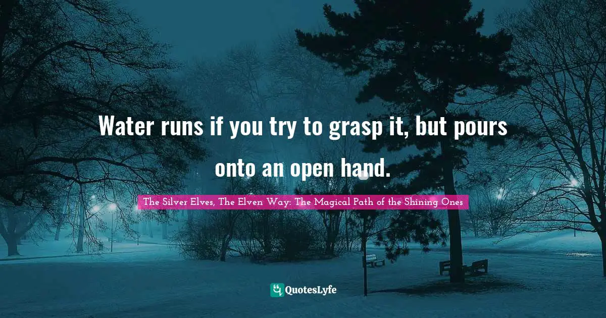 Water runs if you try to grasp it, but pours onto an open hand.