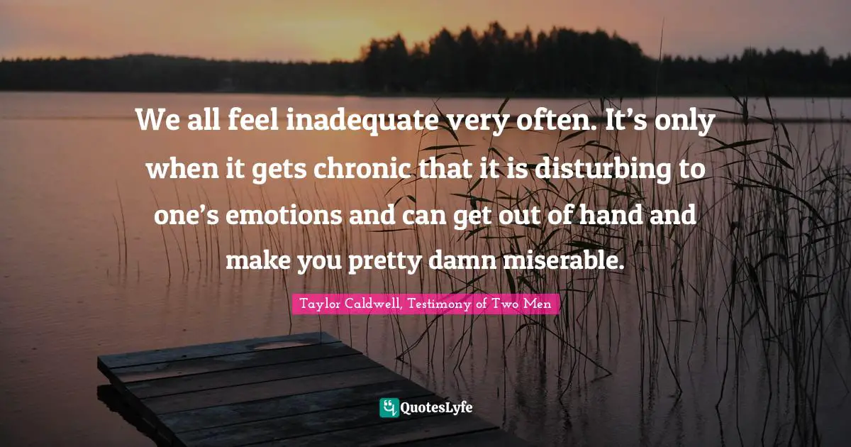 We all feel inadequate very often. It’s only when it gets chronic that it is disturbing to one’s emotions and can get out of hand and make you pretty damn miserable.