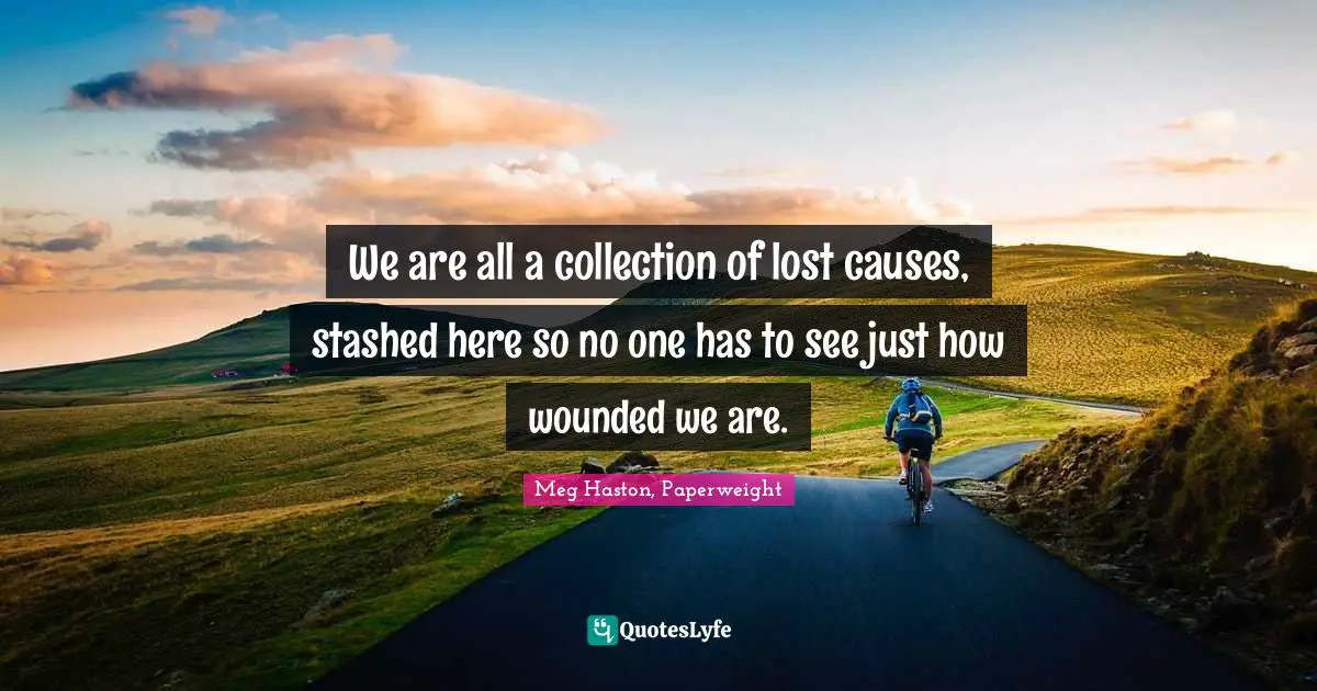 Disorders Quotes: "We are all a collection of lost causes, stashed here so no one has to see just how wounded we are."