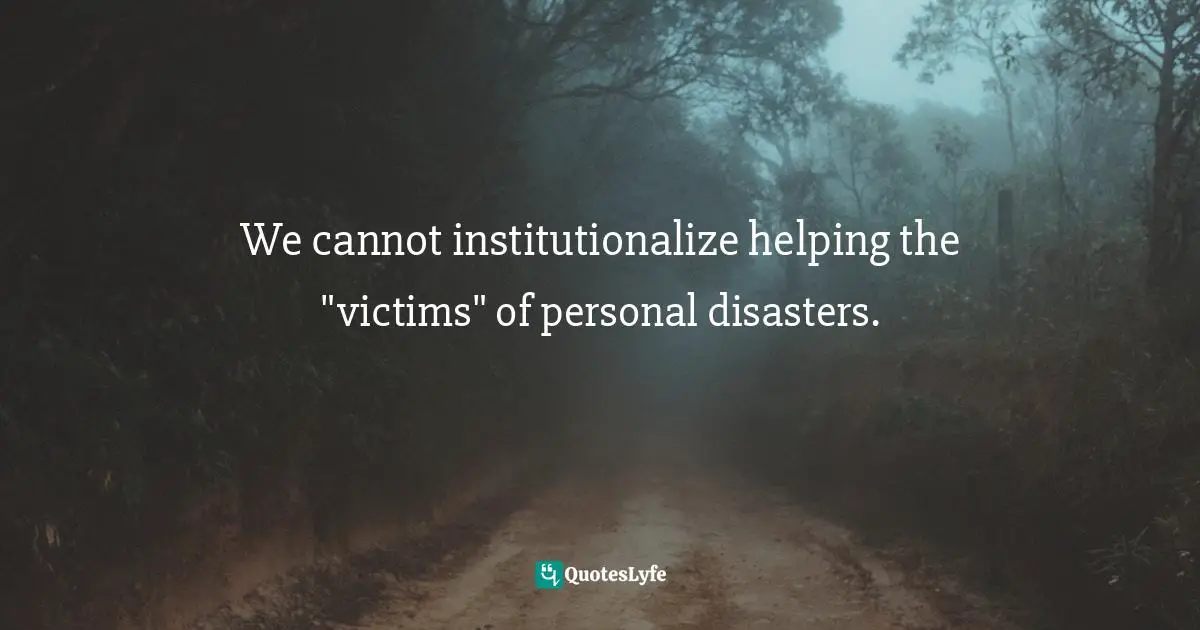 We cannot institutionalize helping the "victims" of personal disasters.