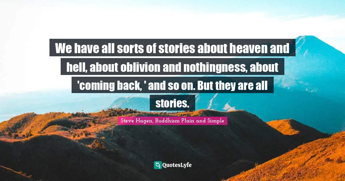 We have all sorts of stories about heaven and hell, about oblivion and nothingness, about 'coming back, ' and so on. But they are all stories.