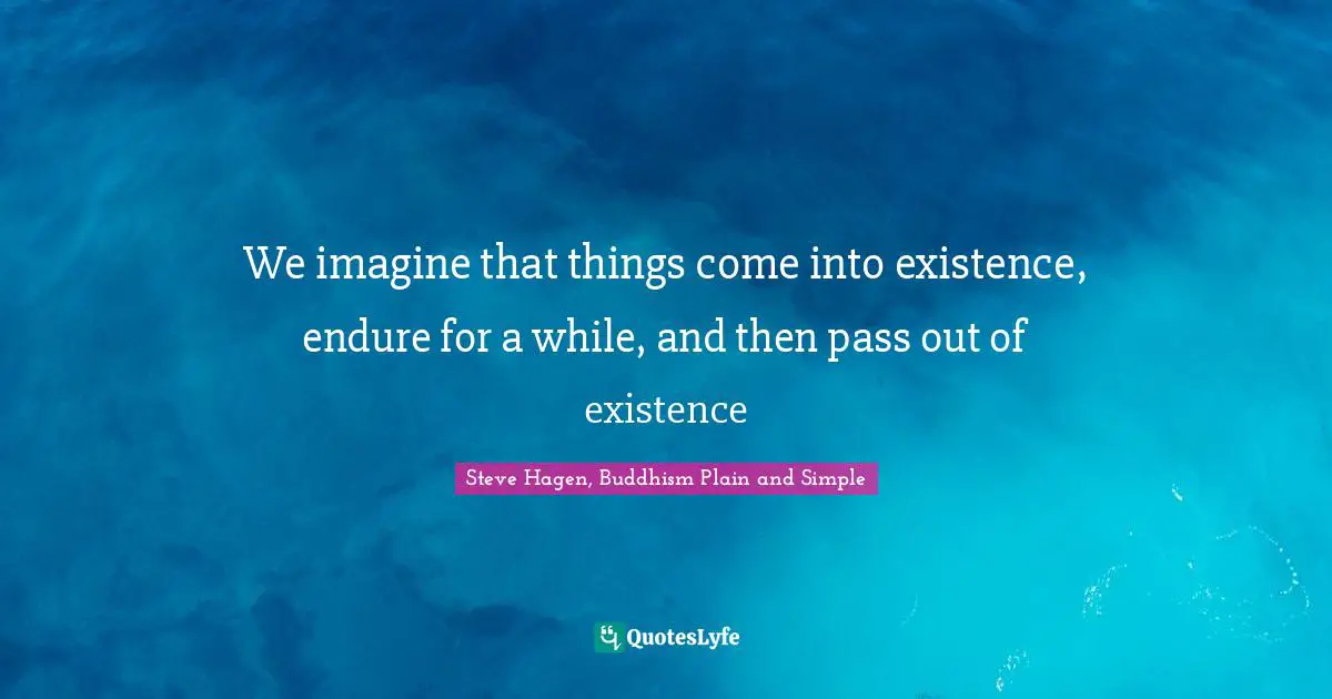 Steve Hagen, Buddhism Plain And Simple Quotes: "We imagine that things come into existence, endure for a while, and then pass out of existence"