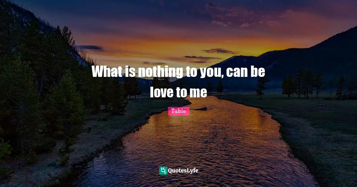 What is nothing to you, can be love to me