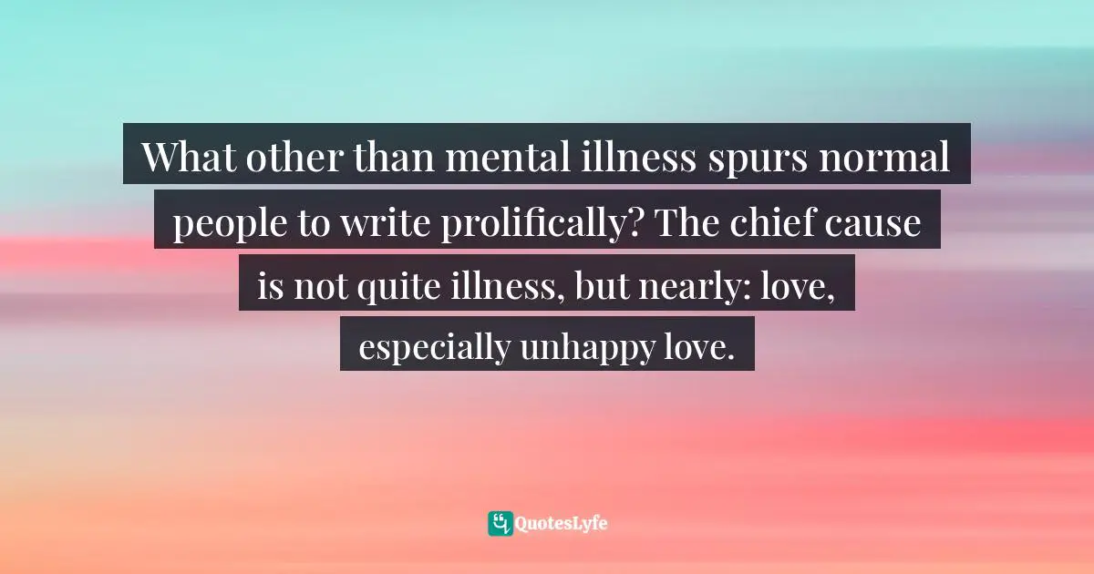What other than mental illness spurs normal people to write prolifically? The chief cause is not quite illness, but nearly: love, especially unhappy love.