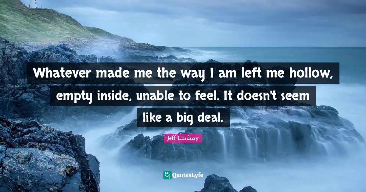Whatever made me the way I am left me hollow, empty inside, unable to feel. It doesn't seem like a big deal.