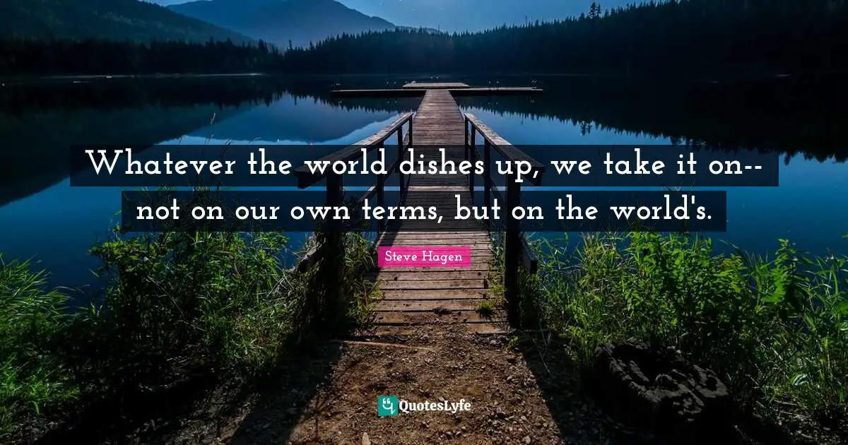 Whatever the world dishes up, we take it on--not on our own terms, but on the world's.