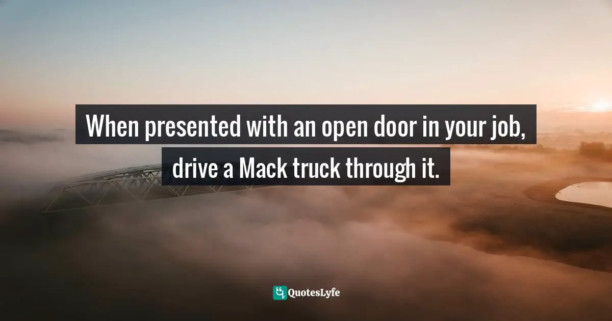 Miles Anthony Smith, Becoming Generation Flux: Why Traditional Career Planning Is Dead: How To Be Agile, Adapt To Ambiguity, And Develop Resilience Quotes: "When presented with an open door in your job, drive a Mack truck through it."