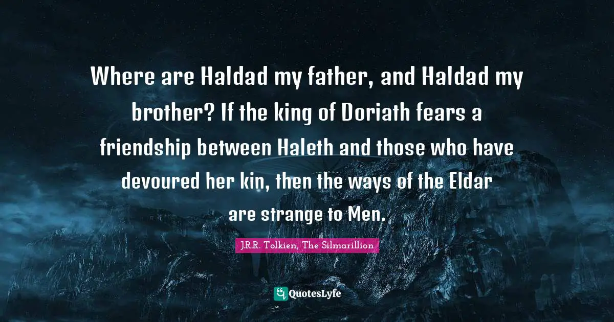 Where are Haldad my father, and Haldad my brother? If the king of Doriath fears a friendship between Haleth and those who have devoured her kin, then the ways of the Eldar are strange to Men.