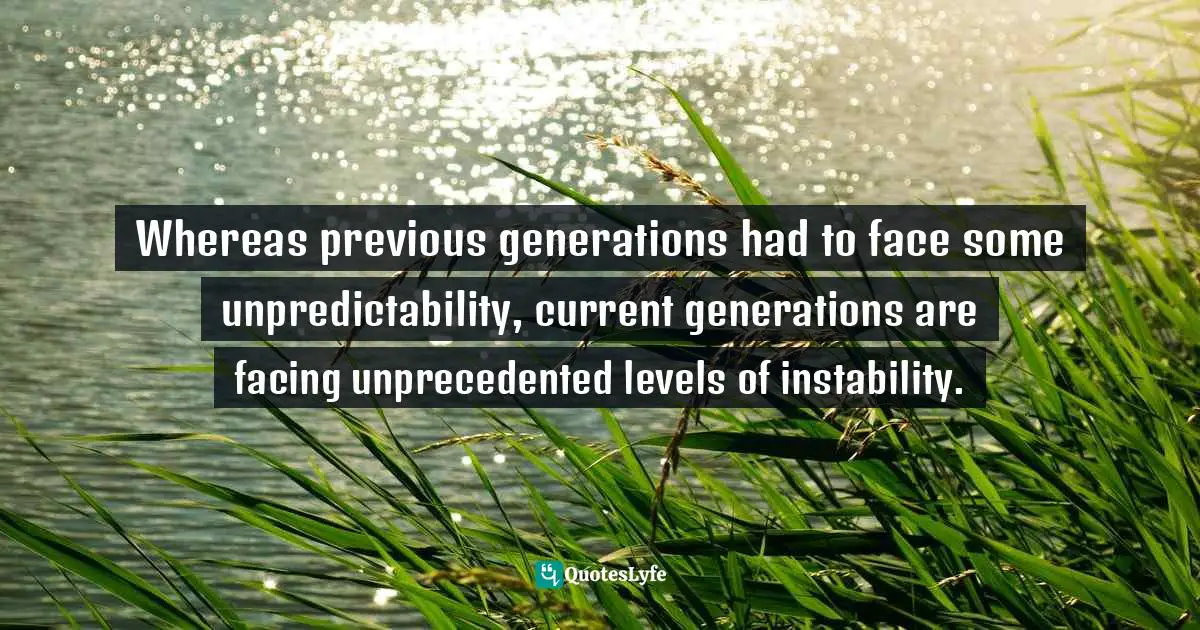 Miles Anthony Smith, Becoming Generation Flux: Why Traditional Career Planning Is Dead: How To Be Agile, Adapt To Ambiguity, And Develop Resilience Quotes: "Whereas previous generations had to face some unpredictability, current generations are facing unprecedented levels of instability."