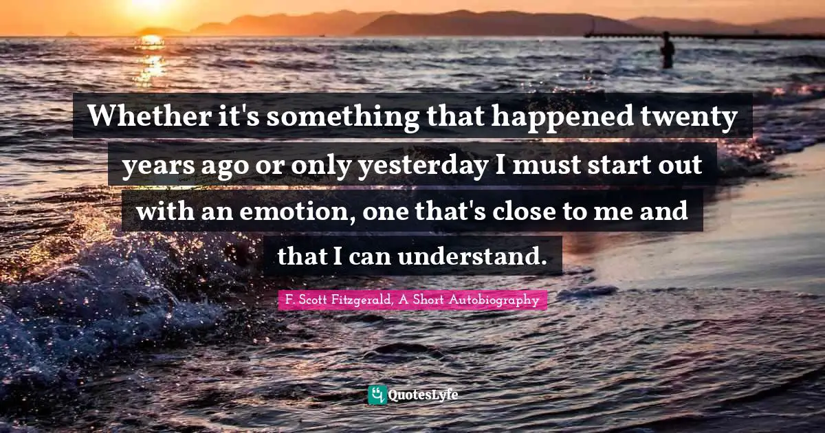 Whether it's something that happened twenty years ago or only yesterday I must start out with an emotion, one that's close to me and that I can understand.