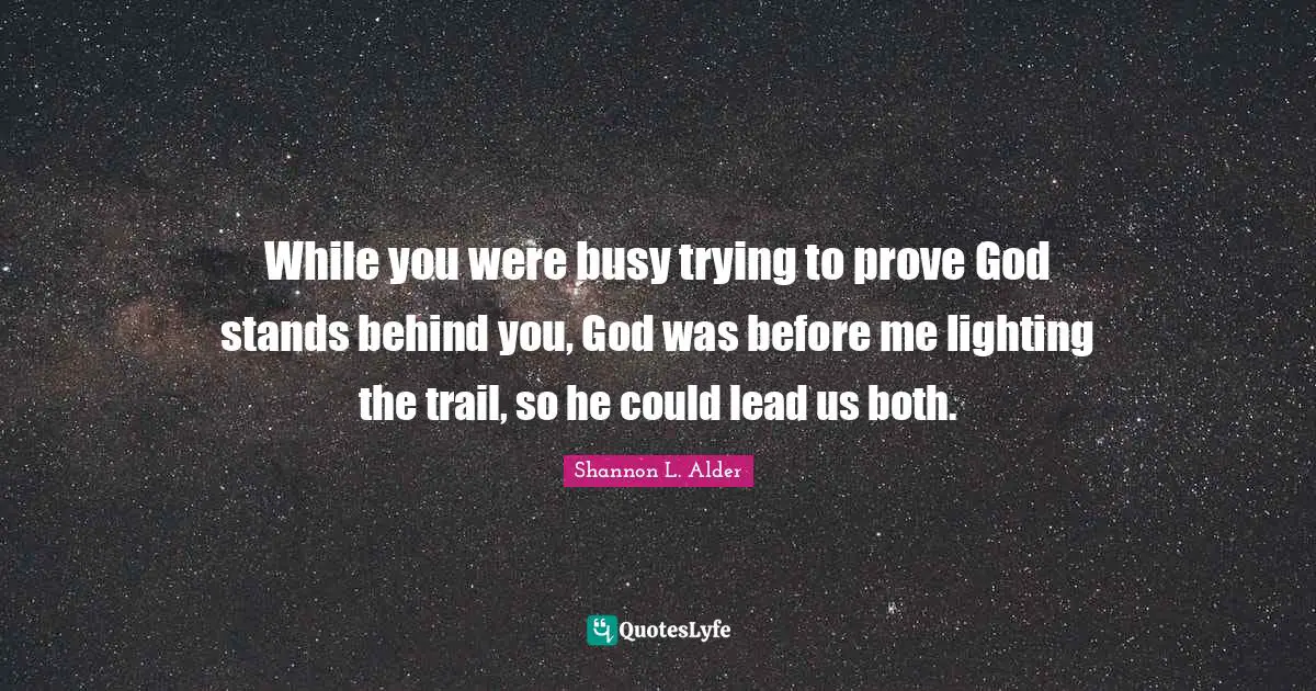 Shannon L. Alder Quotes: While you were busy trying to prove God stands behind you, God was before me lighting the trail, so he could lead us both.