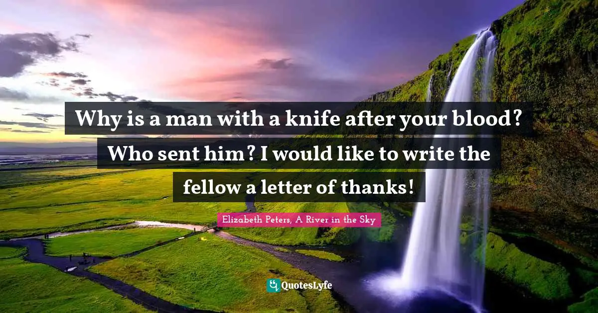 Elizabeth Peters, A River In The Sky Quotes: "Why is a man with a knife after your blood? Who sent him? I would like to write the fellow a letter of thanks!"