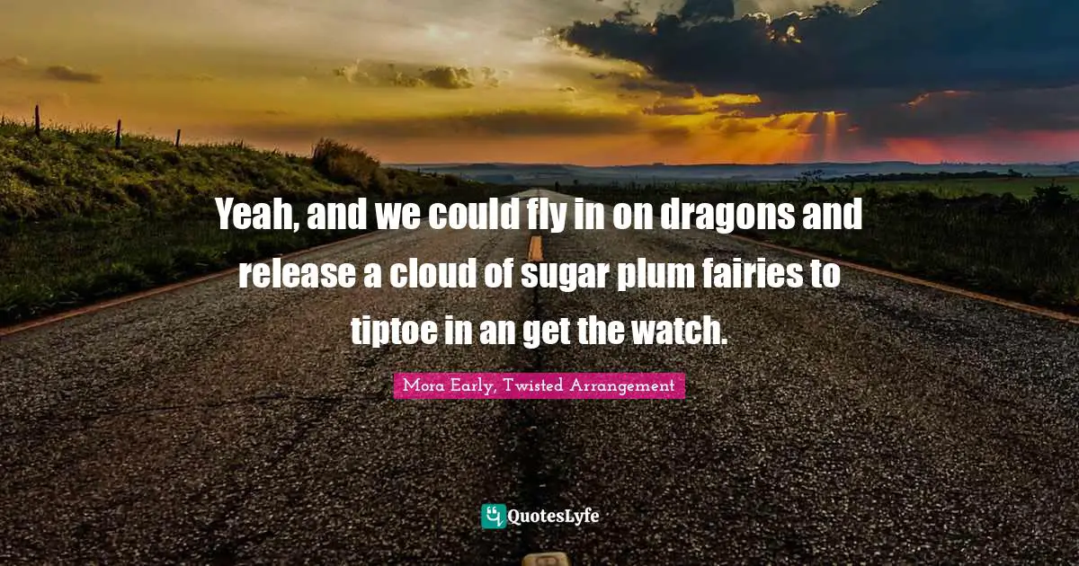 Yeah, and we could fly in on dragons and release a cloud of sugar plum fairies to tiptoe in an get the watch.