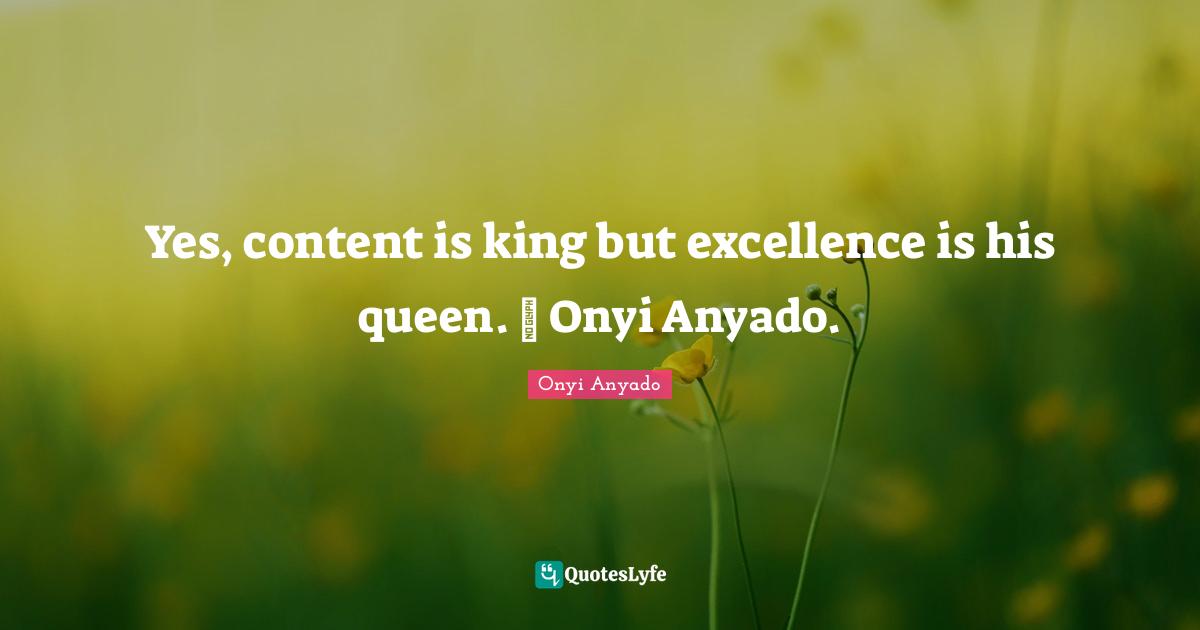 Social Media Advice Quotes: "Yes, content is king but excellence is his queen. ~ Onyi Anyado."