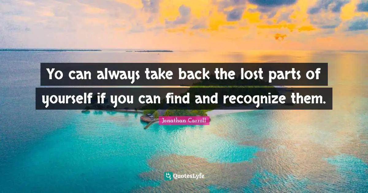 Yo can always take back the lost parts of yourself if you can find and recognize them.