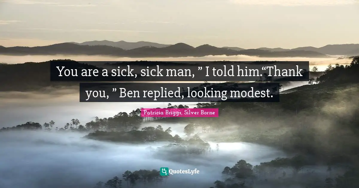 Mercy Thompson Quotes: "You are a sick, sick man, ” I told him.“Thank you, ” Ben replied, looking modest."