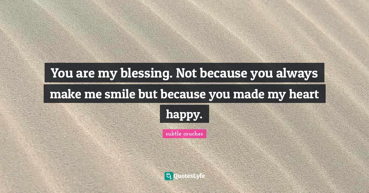 You are my blessing. Not because you always make me smile but because you made my heart happy.