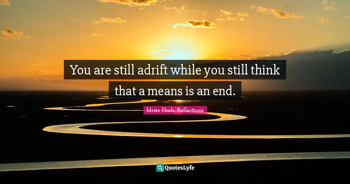 Idries Shah, Reflections Quotes: "You are still adrift while you still think that a means is an end."