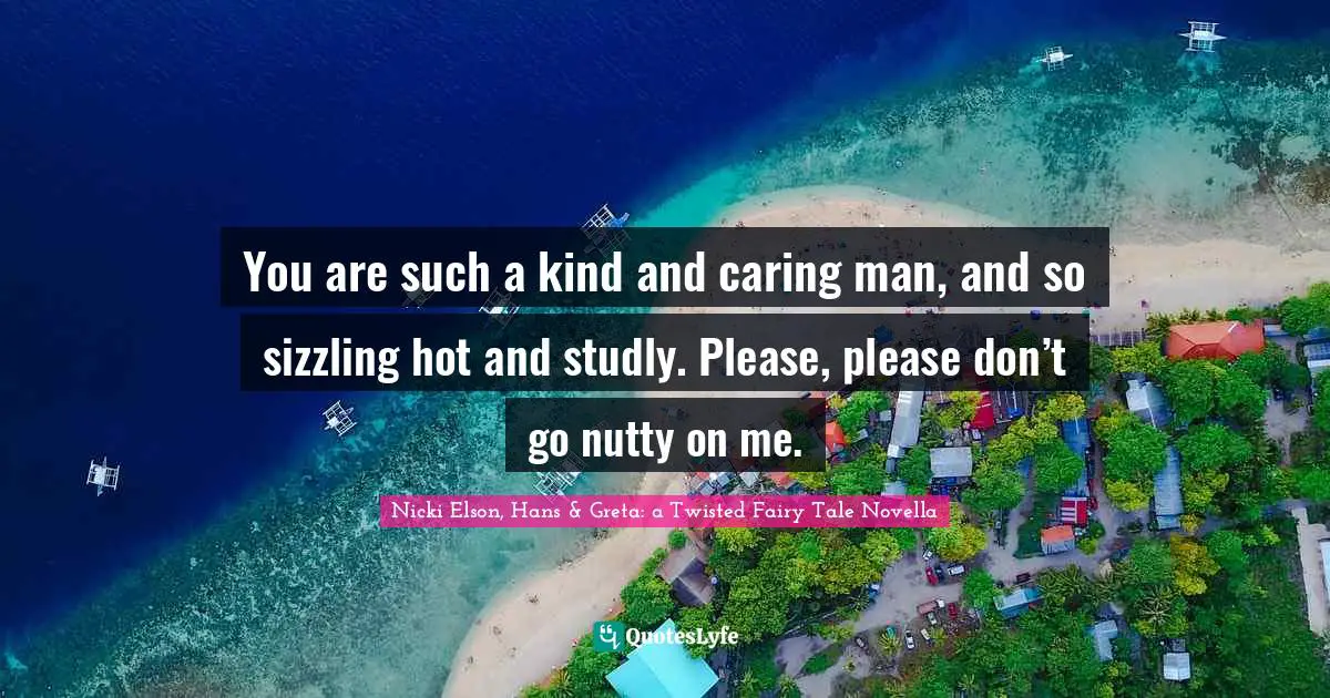 Fairy Tales Quotes: "You are such a kind and caring man, and so sizzling hot and studly. Please, please don’t go nutty on me."