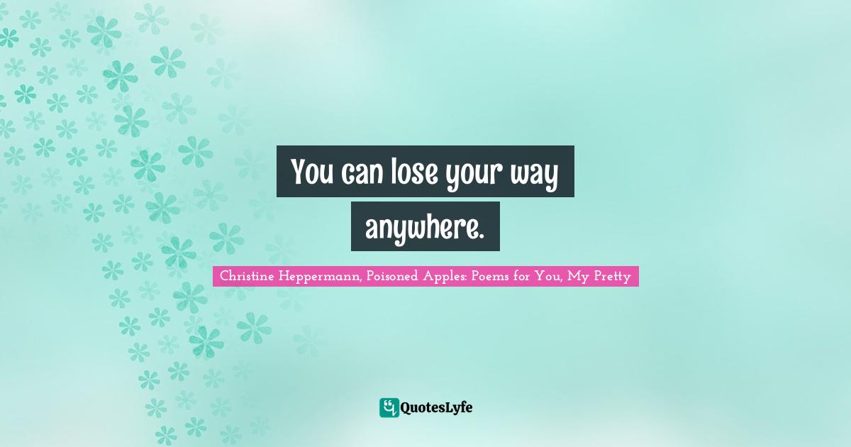 Christine Heppermann, Poisoned Apples: Poems For You, My Pretty Quotes: "You can lose your way anywhere."