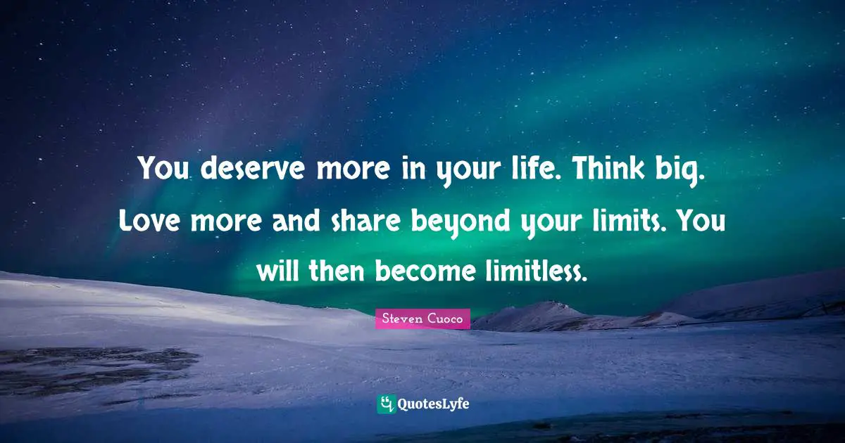 You deserve more in your life. Think big. Love more and share beyond your limits. You will then become limitless.