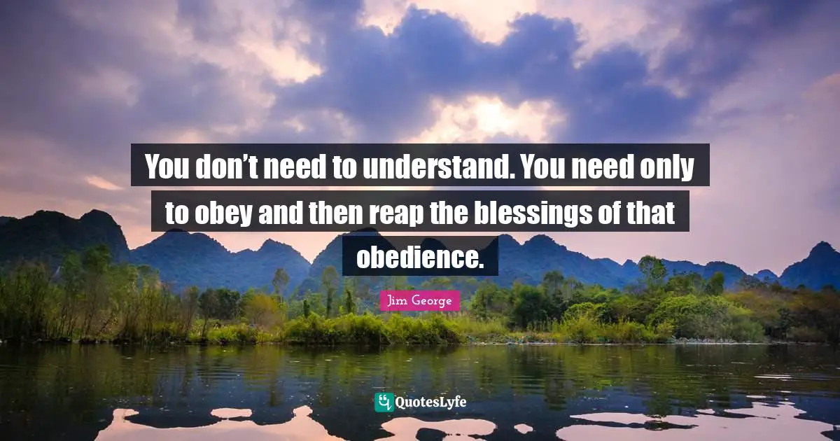 You don’t need to understand. You need only to obey and then reap the blessings of that obedience.