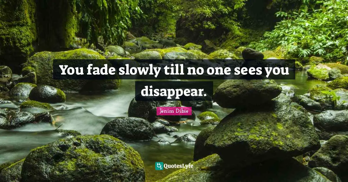 You fade slowly till no one sees you disappear.