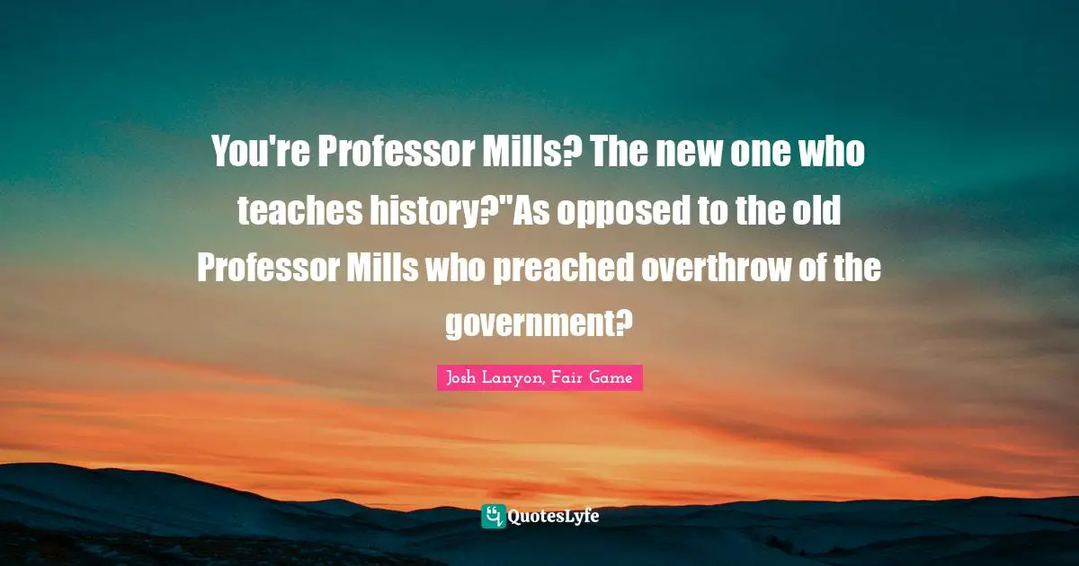 You're Professor Mills? The new one who teaches history?"As opposed to the old Professor Mills who preached overthrow of the government?