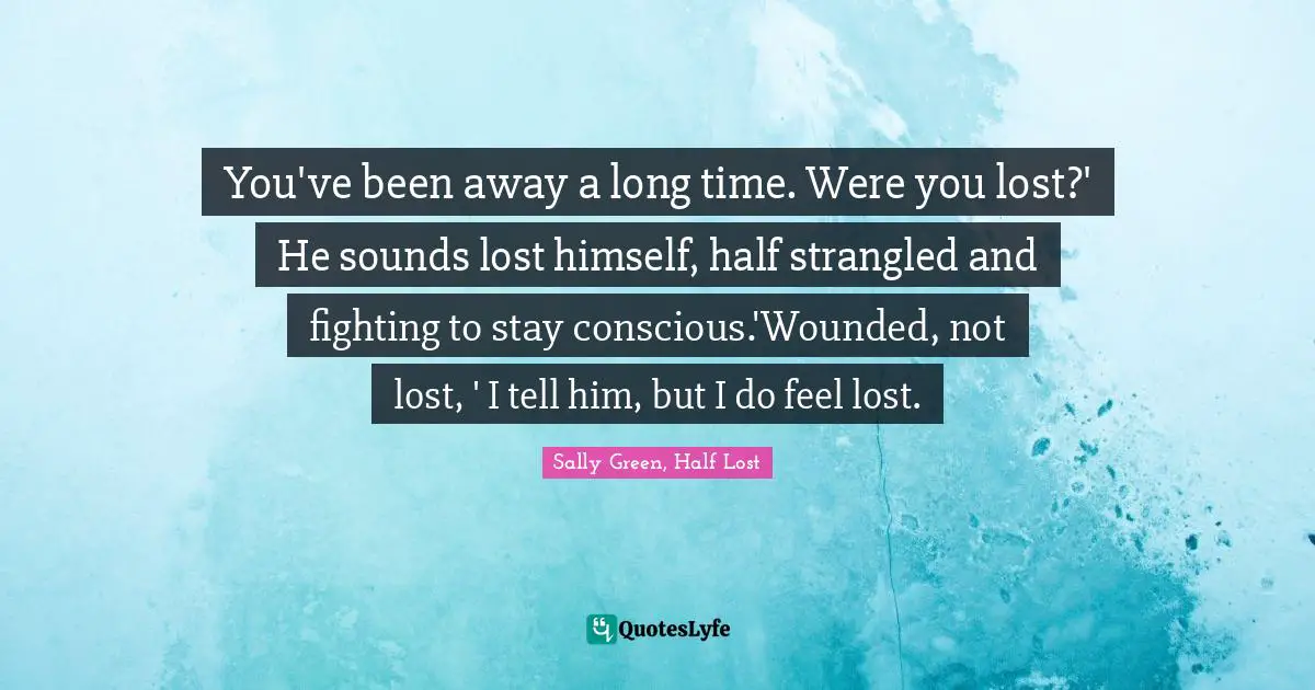 You've been away a long time. Were you lost?' He sounds lost himself, half strangled and fighting to stay conscious.'Wounded, not lost, ' I tell him, but I do feel lost.