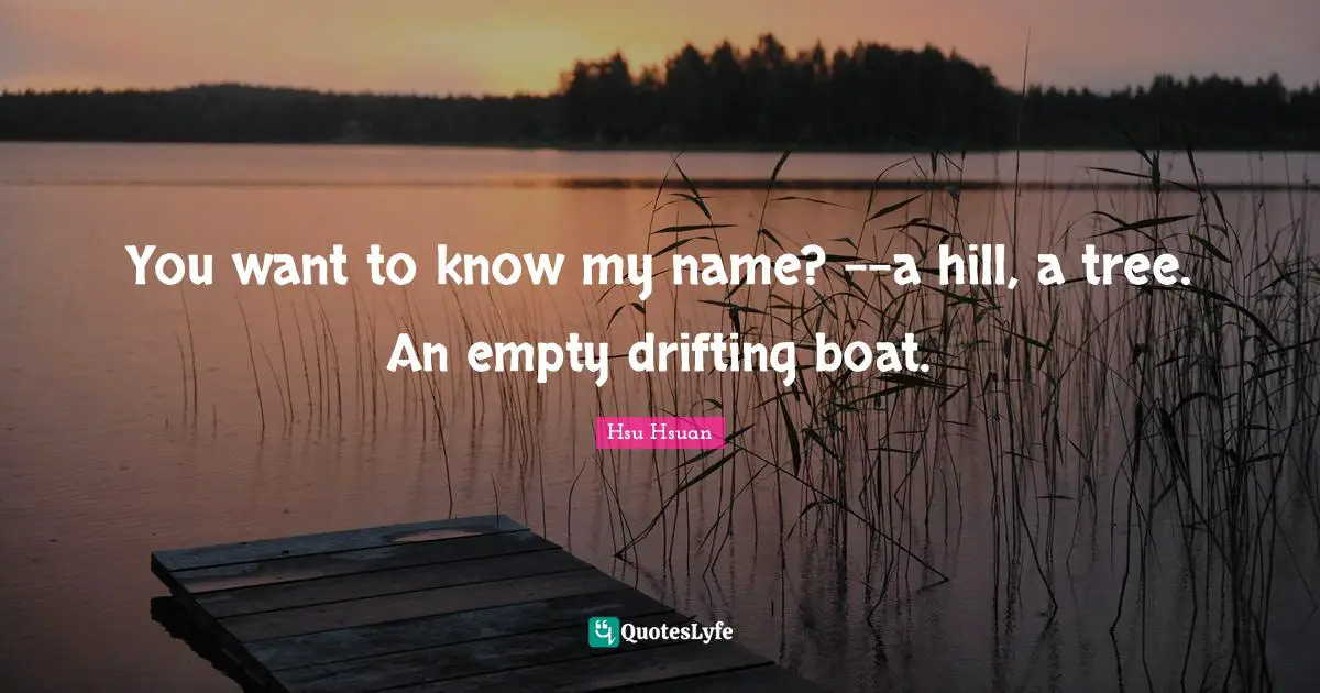 You want to know my name? --a hill, a tree. An empty drifting boat.