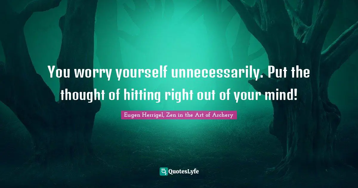 Eugen Herrigel, Zen in the Art of Archery Quotes: You worry yourself unnecessarily. Put the thought of hitting right out of your mind!