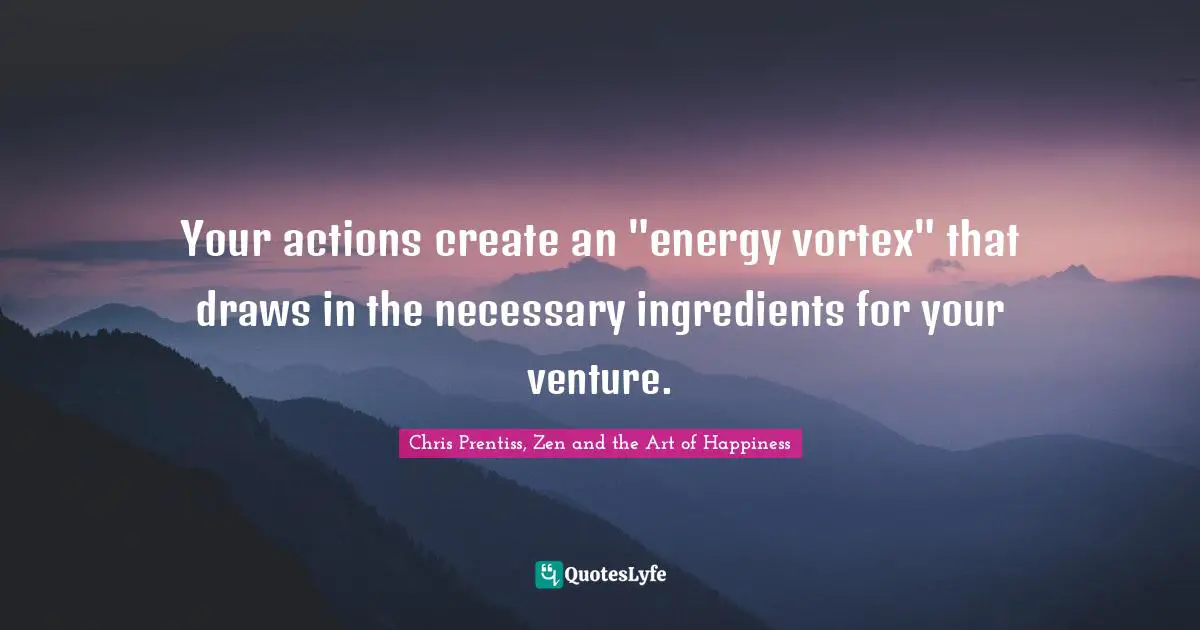 Chris Prentiss Quotes: "Your actions create an "energy vortex" that draws in the necessary ingredients for your venture."
