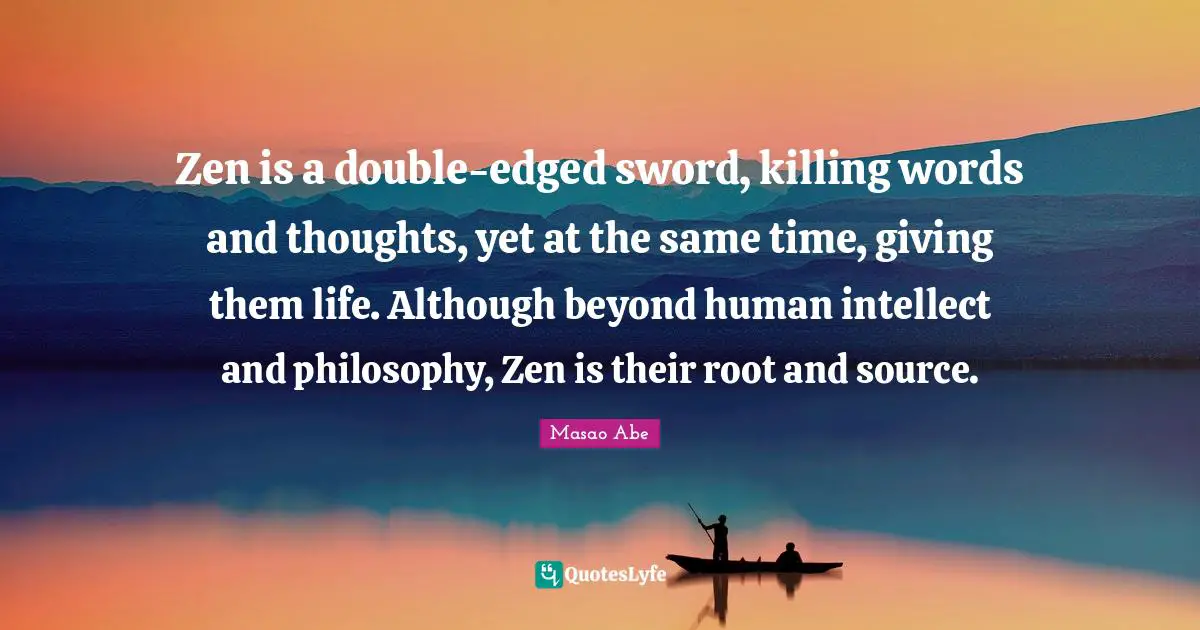 Masao Abe Quotes: "Zen is a double-edged sword, killing words and thoughts, yet at the same time, giving them life. Although beyond human intellect and philosophy, Zen is their root and source."