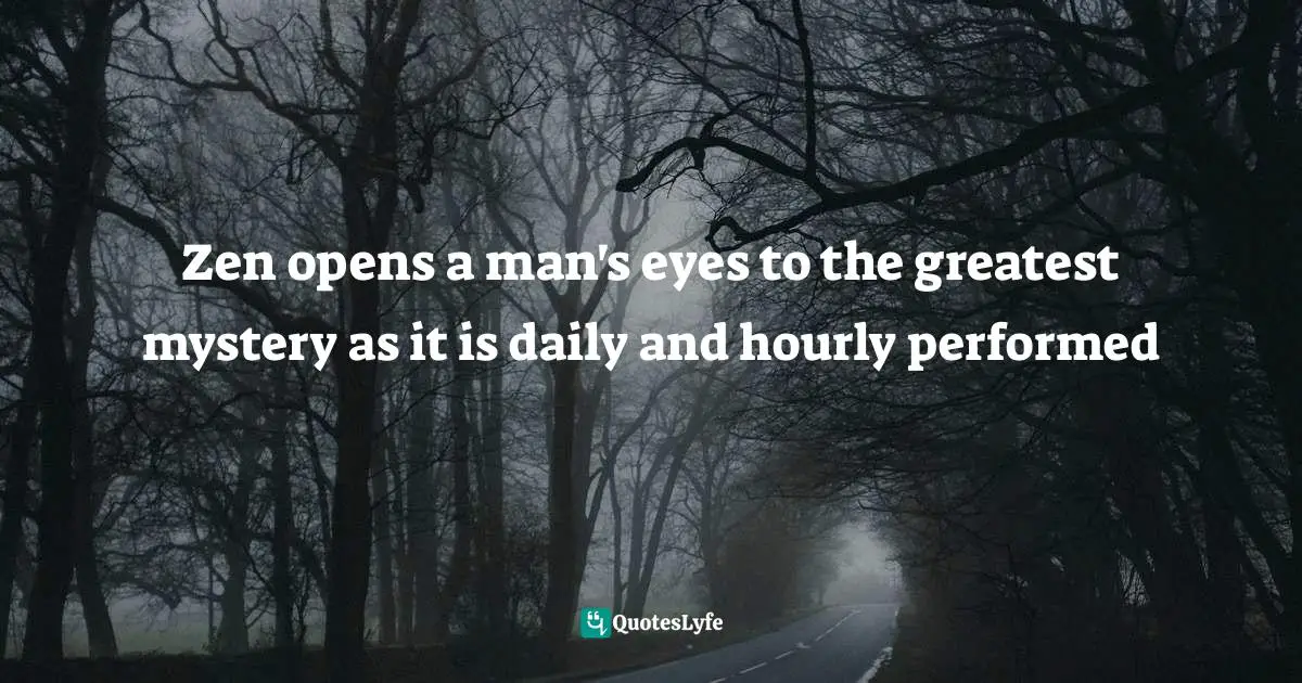 Zen opens a man's eyes to the greatest mystery as it is daily and hourly performed