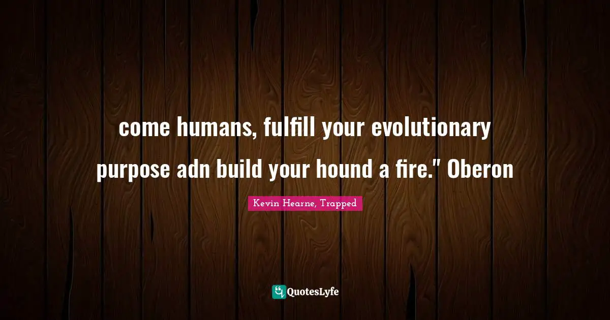 come humans, fulfill your evolutionary purpose adn build your hound a fire." Oberon