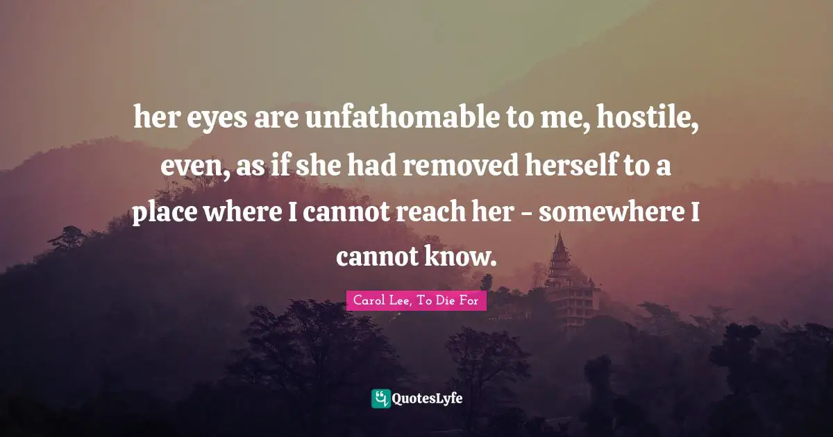 her eyes are unfathomable to me, hostile, even, as if she had removed herself to a place where I cannot reach her - somewhere I cannot know.