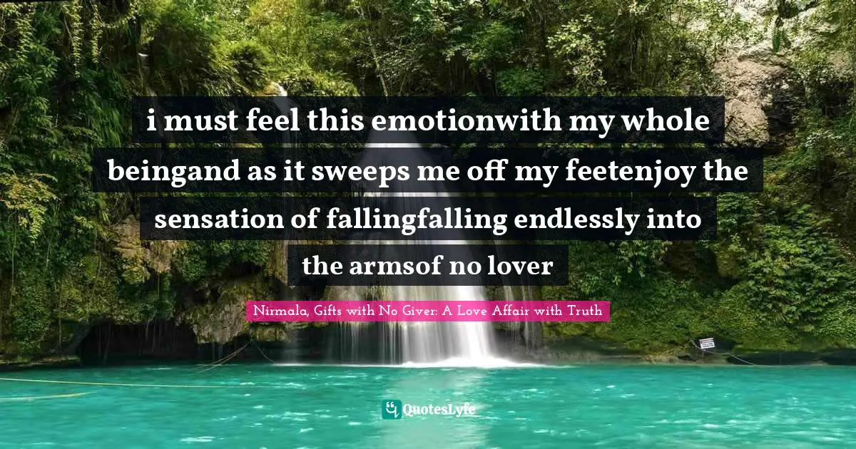 i must feel this emotionwith my whole beingand as it sweeps me off my feetenjoy the sensation of fallingfalling endlessly into the armsof no lover