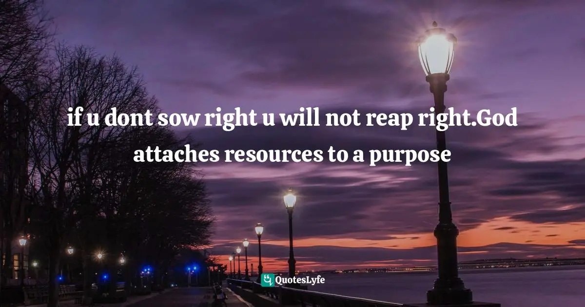 if u dont sow right u will not reap right.God attaches resources to a purpose